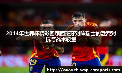 2014年世界杯精彩回顾西班牙对阵瑞士的激烈对抗与战术较量